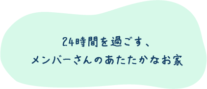 24時間を過ごす、メンバーさんのあたたかなお家